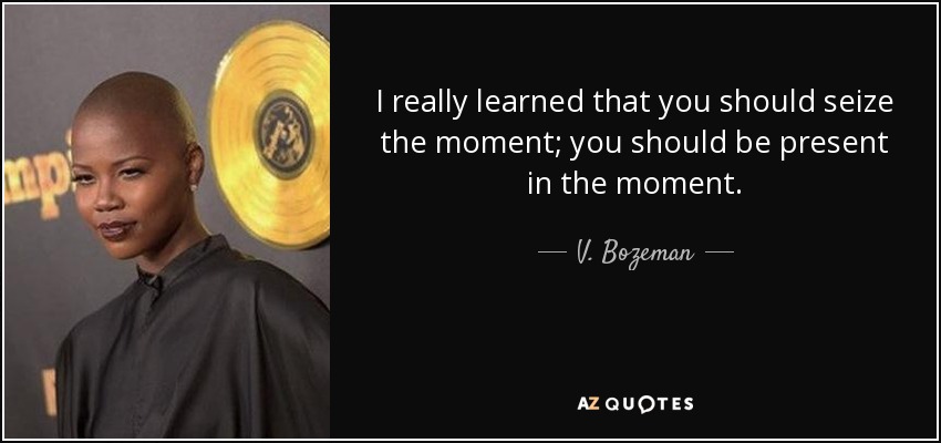 I really learned that you should seize the moment; you should be present in the moment. - V. Bozeman