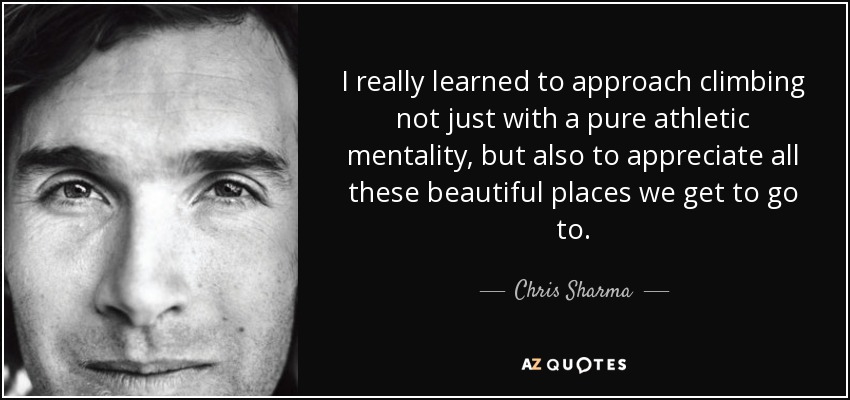 I really learned to approach climbing not just with a pure athletic mentality, but also to appreciate all these beautiful places we get to go to. - Chris Sharma