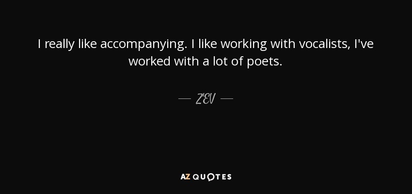 I really like accompanying. I like working with vocalists, I've worked with a lot of poets. - Z'EV