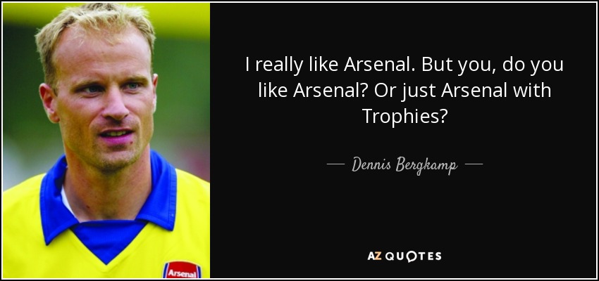 I really like Arsenal. But you, do you like Arsenal? Or just Arsenal with Trophies? - Dennis Bergkamp