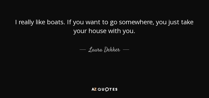 I really like boats. If you want to go somewhere, you just take your house with you. - Laura Dekker