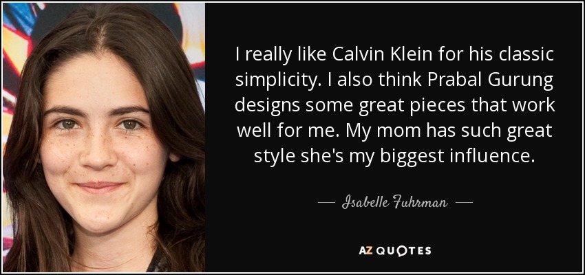 I really like Calvin Klein for his classic simplicity. I also think Prabal Gurung designs some great pieces that work well for me. My mom has such great style she's my biggest influence. - Isabelle Fuhrman
