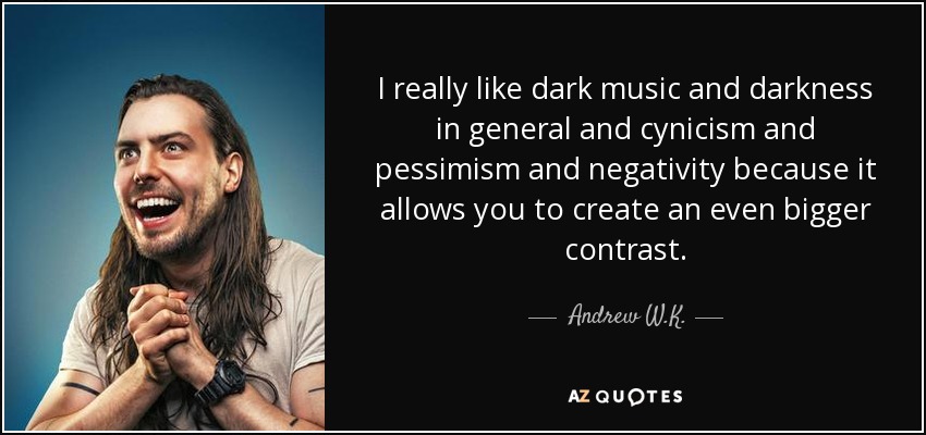 I really like dark music and darkness in general and cynicism and pessimism and negativity because it allows you to create an even bigger contrast. - Andrew W.K.