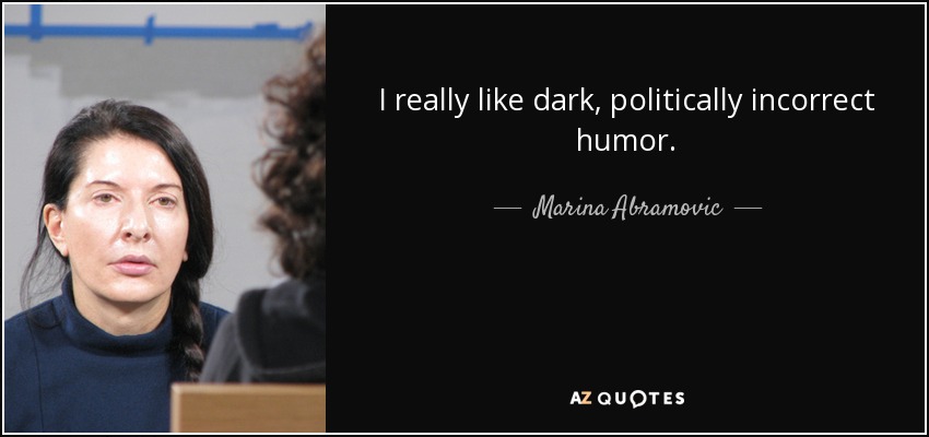 I really like dark, politically incorrect humor. - Marina Abramovic