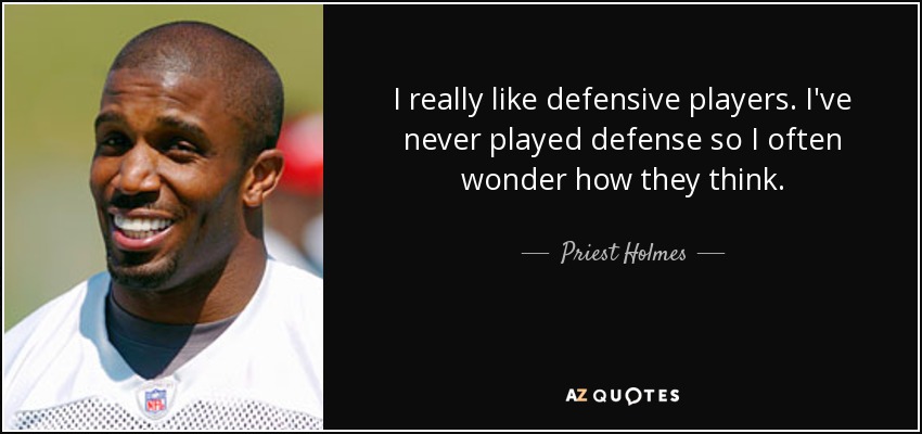 I really like defensive players. I've never played defense so I often wonder how they think. - Priest Holmes