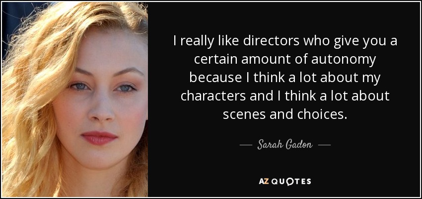 I really like directors who give you a certain amount of autonomy because I think a lot about my characters and I think a lot about scenes and choices. - Sarah Gadon
