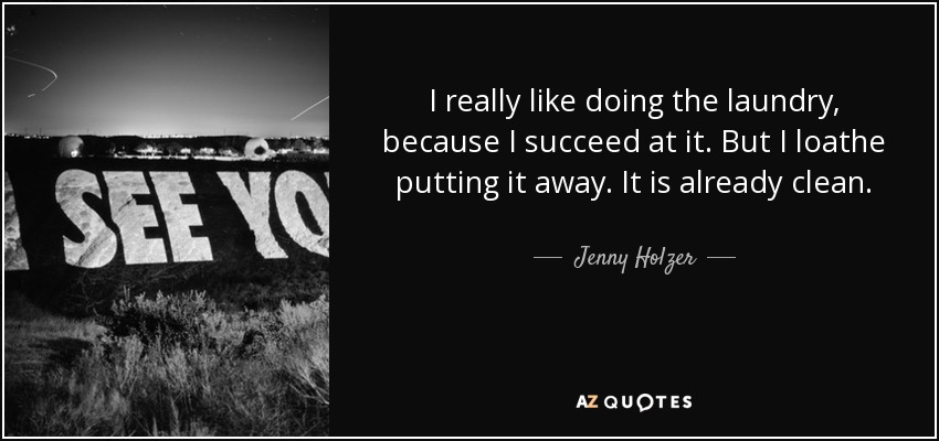 I really like doing the laundry, because I succeed at it. But I loathe putting it away. It is already clean. - Jenny Holzer