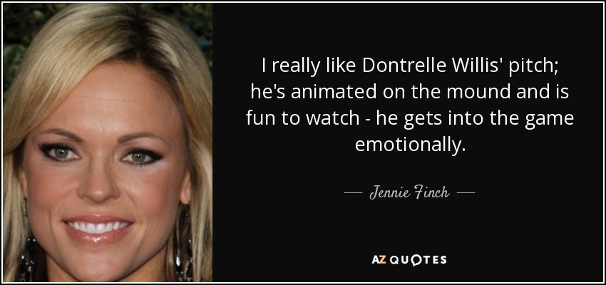 I really like Dontrelle Willis' pitch; he's animated on the mound and is fun to watch - he gets into the game emotionally. - Jennie Finch