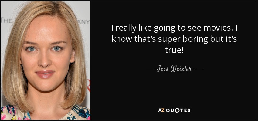 I really like going to see movies. I know that's super boring but it's true! - Jess Weixler