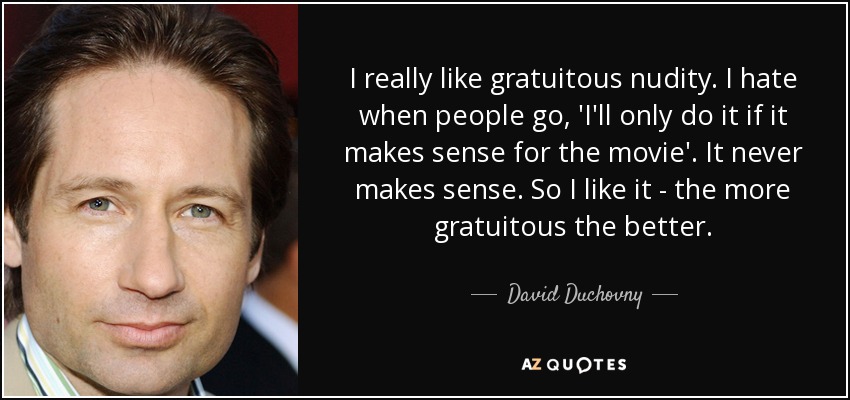 I really like gratuitous nudity. I hate when people go, 'I'll only do it if it makes sense for the movie'. It never makes sense. So I like it - the more gratuitous the better. - David Duchovny