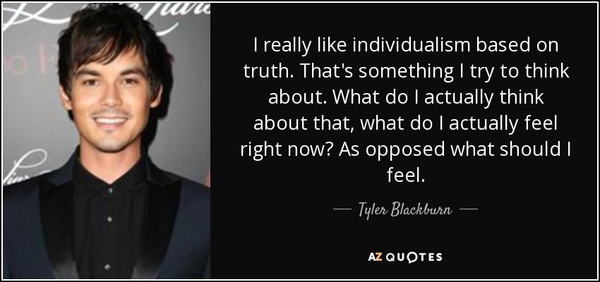 I really like individualism based on truth. That's something I try to think about. What do I actually think about that, what do I actually feel right now? As opposed what should I feel. - Tyler Blackburn