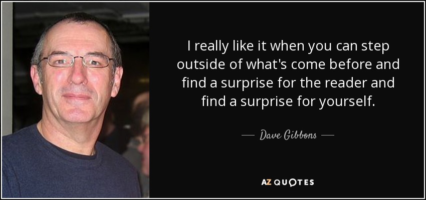 I really like it when you can step outside of what's come before and find a surprise for the reader and find a surprise for yourself. - Dave Gibbons