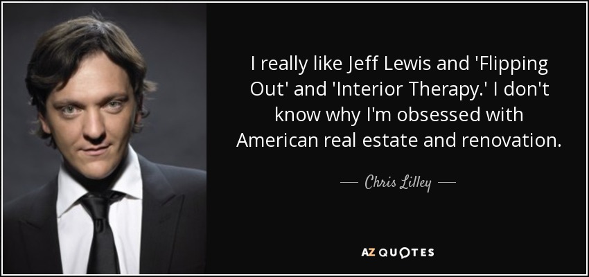 I really like Jeff Lewis and 'Flipping Out' and 'Interior Therapy.' I don't know why I'm obsessed with American real estate and renovation. - Chris Lilley