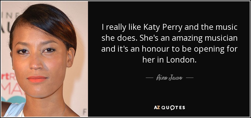 I really like Katy Perry and the music she does. She's an amazing musician and it's an honour to be opening for her in London. - Aino Jawo