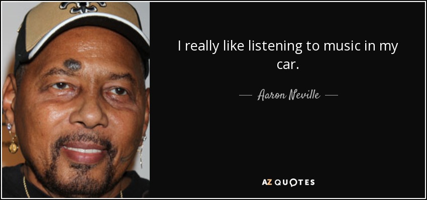 I really like listening to music in my car. - Aaron Neville