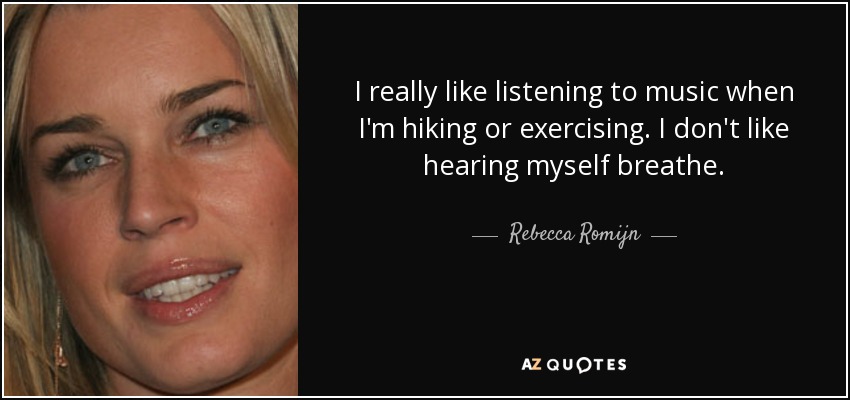 I really like listening to music when I'm hiking or exercising. I don't like hearing myself breathe. - Rebecca Romijn