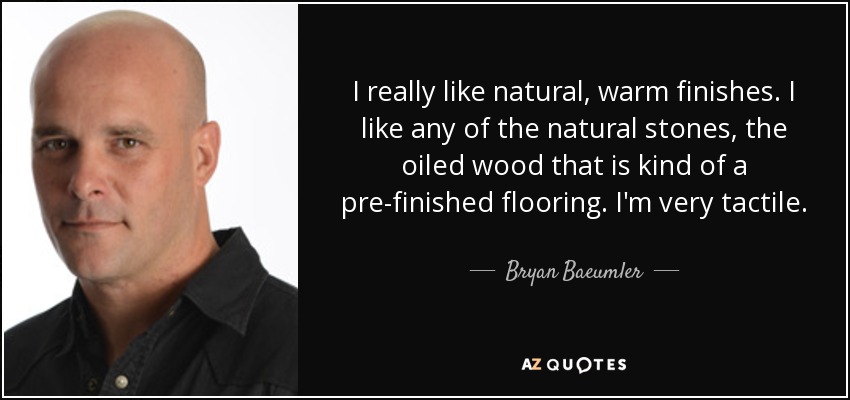 I really like natural, warm finishes. I like any of the natural stones, the oiled wood that is kind of a pre-finished flooring. I'm very tactile. - Bryan Baeumler