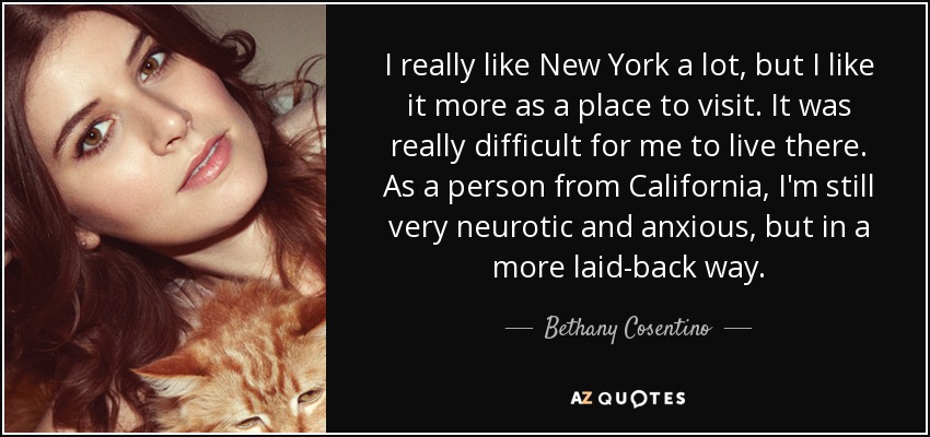 I really like New York a lot, but I like it more as a place to visit. It was really difficult for me to live there. As a person from California, I'm still very neurotic and anxious, but in a more laid-back way. - Bethany Cosentino