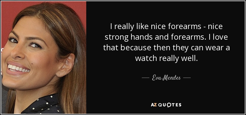 I really like nice forearms - nice strong hands and forearms. I love that because then they can wear a watch really well. - Eva Mendes