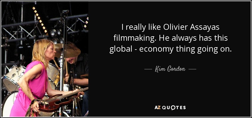 I really like Olivier Assayas filmmaking. He always has this global - economy thing going on. - Kim Gordon