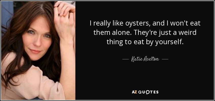 I really like oysters, and I won't eat them alone. They're just a weird thing to eat by yourself. - Katie Aselton