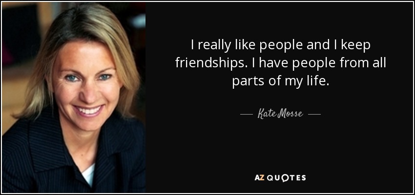 I really like people and I keep friendships. I have people from all parts of my life. - Kate Mosse
