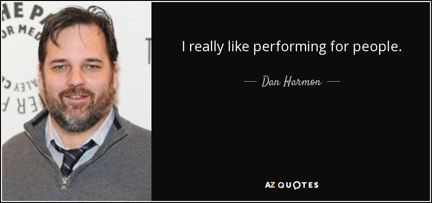 I really like performing for people. - Dan Harmon