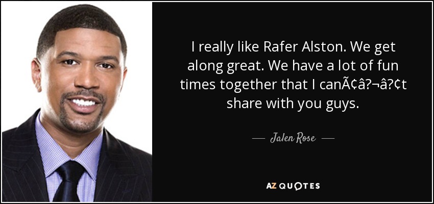 I really like Rafer Alston. We get along great. We have a lot of fun times together that I canÃ¢â¬â¢t share with you guys. - Jalen Rose