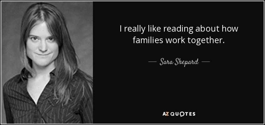 I really like reading about how families work together. - Sara Shepard