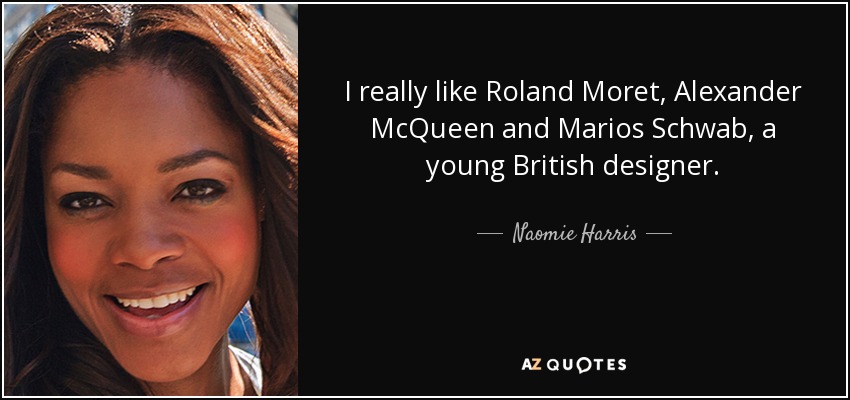I really like Roland Moret, Alexander McQueen and Marios Schwab, a young British designer. - Naomie Harris