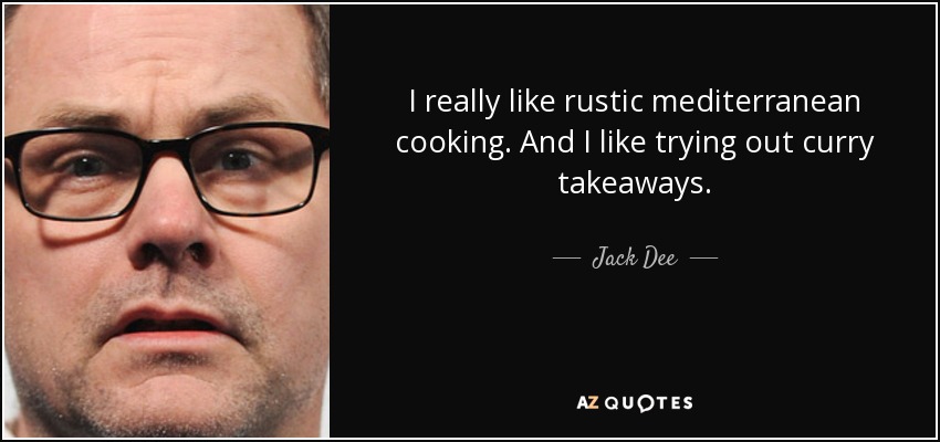 I really like rustic mediterranean cooking. And I like trying out curry takeaways. - Jack Dee