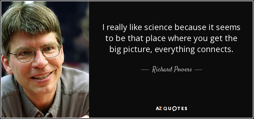 I really like science because it seems to be that place where you get the big picture, everything connects. - Richard Powers