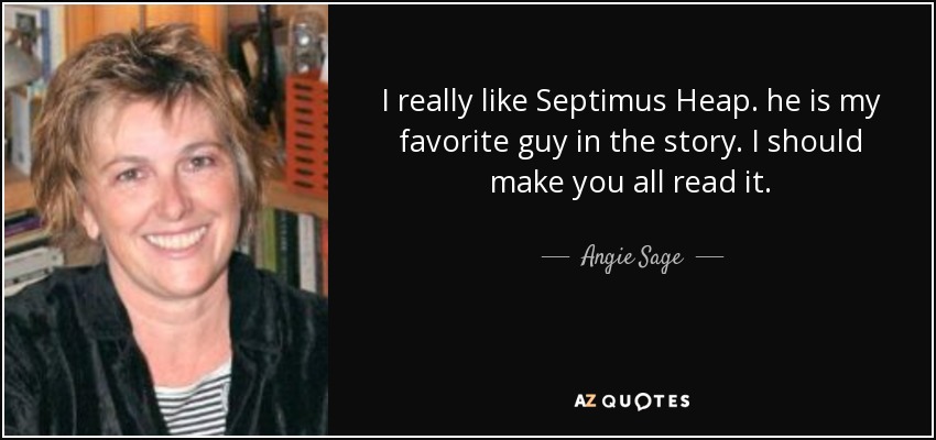 I really like Septimus Heap. he is my favorite guy in the story. I should make you all read it. - Angie Sage