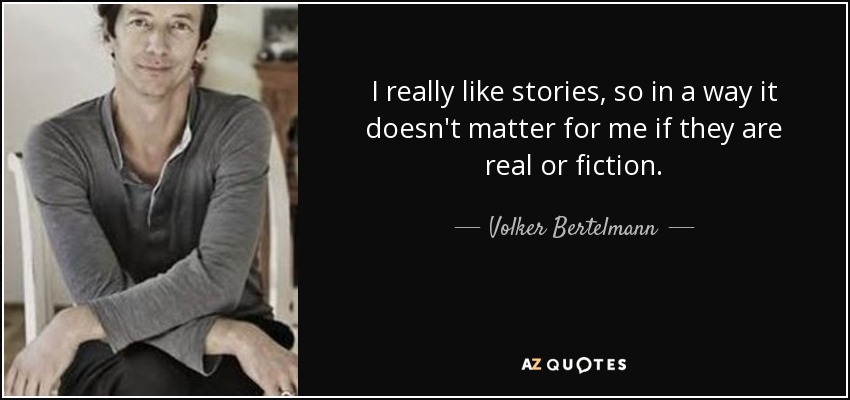 I really like stories, so in a way it doesn't matter for me if they are real or fiction. - Volker Bertelmann