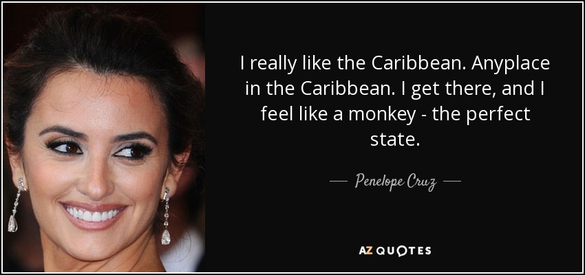 I really like the Caribbean. Anyplace in the Caribbean. I get there, and I feel like a monkey - the perfect state. - Penelope Cruz