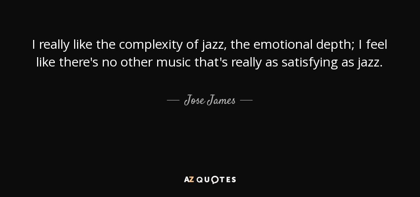 I really like the complexity of jazz, the emotional depth; I feel like there's no other music that's really as satisfying as jazz. - Jose James