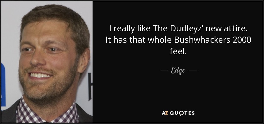 I really like The Dudleyz' new attire. It has that whole Bushwhackers 2000 feel. - Edge