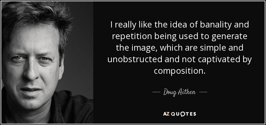 I really like the idea of banality and repetition being used to generate the image, which are simple and unobstructed and not captivated by composition. - Doug Aitken