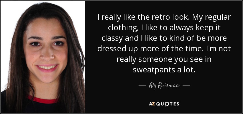 I really like the retro look. My regular clothing, I like to always keep it classy and I like to kind of be more dressed up more of the time. I'm not really someone you see in sweatpants a lot. - Aly Raisman