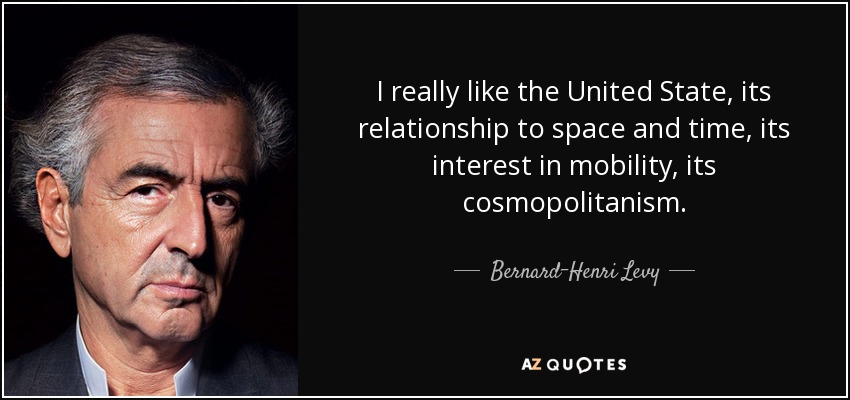 I really like the United State, its relationship to space and time, its interest in mobility, its cosmopolitanism. - Bernard-Henri Levy
