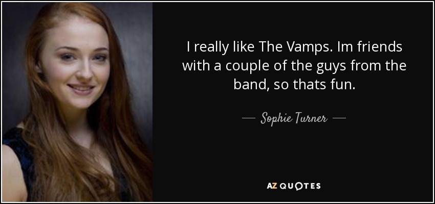 I really like The Vamps. Im friends with a couple of the guys from the band, so thats fun. - Sophie Turner