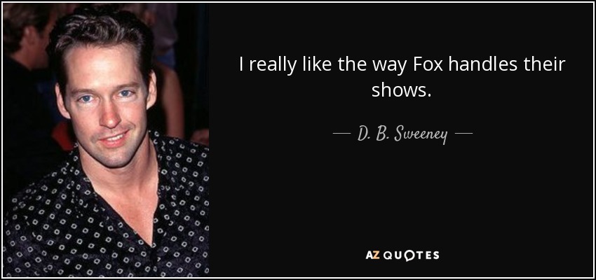 I really like the way Fox handles their shows. - D. B. Sweeney