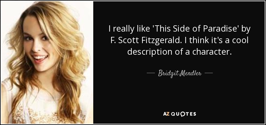 I really like 'This Side of Paradise' by F. Scott Fitzgerald. I think it's a cool description of a character. - Bridgit Mendler