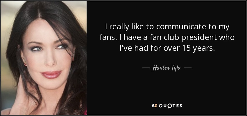I really like to communicate to my fans. I have a fan club president who I've had for over 15 years. - Hunter Tylo
