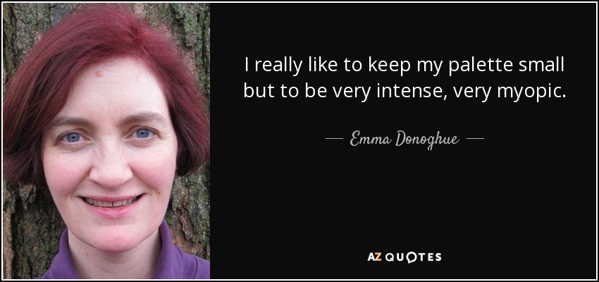 I really like to keep my palette small but to be very intense, very myopic. - Emma Donoghue