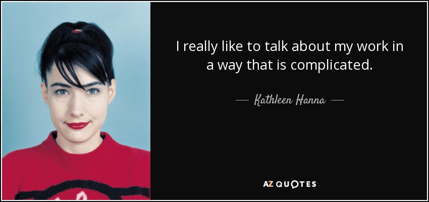 I really like to talk about my work in a way that is complicated. - Kathleen Hanna
