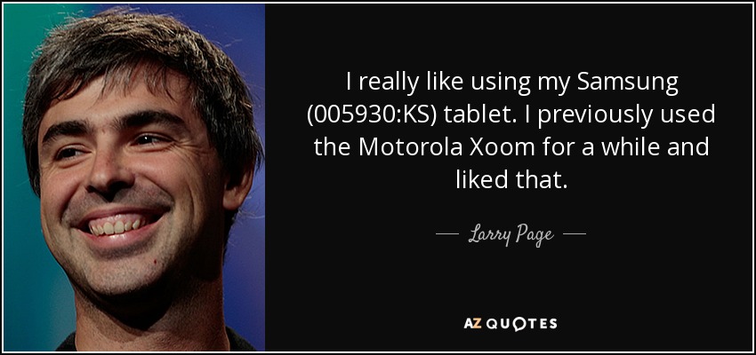 I really like using my Samsung (005930:KS) tablet. I previously used the Motorola Xoom for a while and liked that. - Larry Page