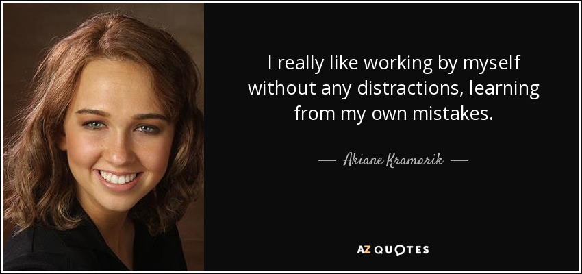 I really like working by myself without any distractions, learning from my own mistakes. - Akiane Kramarik