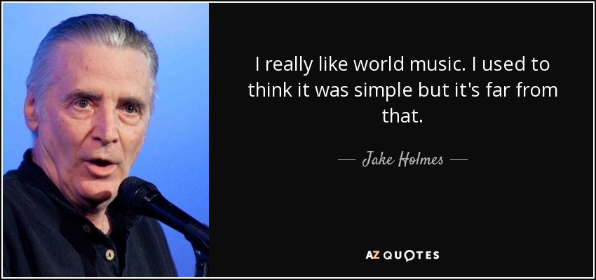 I really like world music. I used to think it was simple but it's far from that. - Jake Holmes
