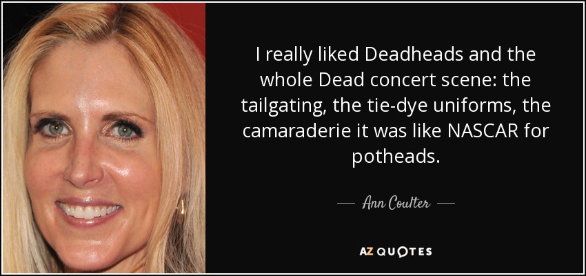 I really liked Deadheads and the whole Dead concert scene: the tailgating, the tie-dye uniforms, the camaraderie it was like NASCAR for potheads. - Ann Coulter